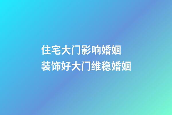 住宅大门影响婚姻 装饰好大门维稳婚姻